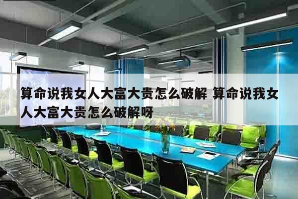 算命说我女人大富大贵怎么破解 算命说我女人大富大贵怎么破解呀