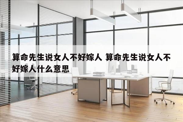 算命先生说女人不好嫁人 算命先生说女人不好嫁人什么意思