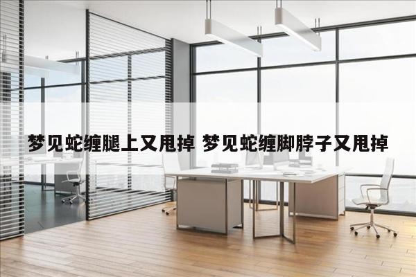 梦见蛇缠腿上又甩掉 梦见蛇缠脚脖子又甩掉