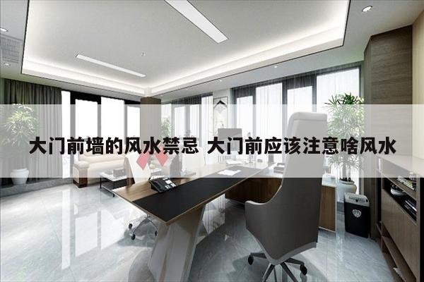 大门前墙的风水禁忌 大门前应该注意啥风水