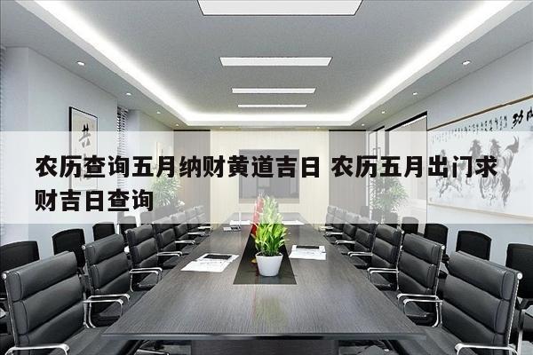 农历查询五月纳财黄道吉日 农历五月出门求财吉日查询