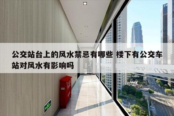 公交站台上的风水禁忌有哪些 楼下有公交车站对风水有影响吗