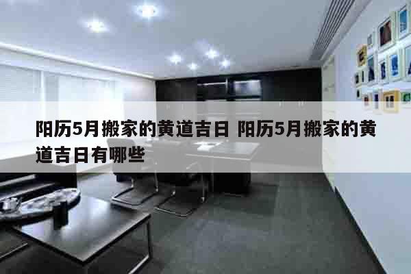 阳历5月搬家的黄道吉日 阳历5月搬家的黄道吉日有哪些