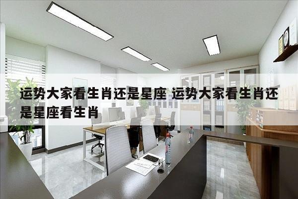 运势大家看生肖还是星座 运势大家看生肖还是星座看生肖