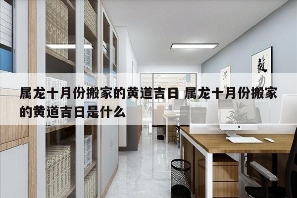 属龙十月份搬家的黄道吉日 属龙十月份搬家的黄道吉日是什么