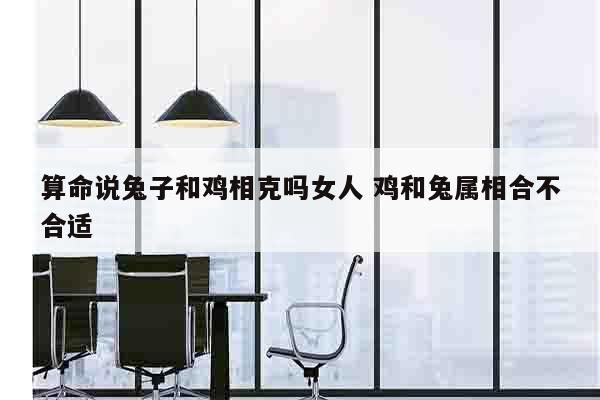 算命说兔子和鸡相克吗女人 鸡和兔属相合不合适