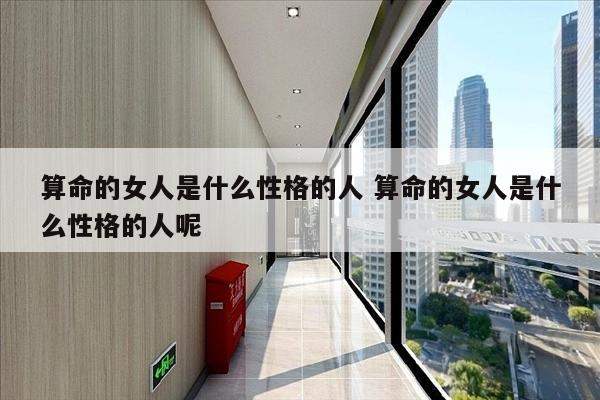 算命的女人是什么性格的人 算命的女人是什么性格的人呢