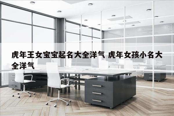 虎年王女宝宝起名大全洋气 虎年女孩小名大全洋气