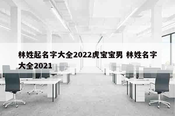 林姓起名字大全2022虎宝宝男 林姓名字大全2021