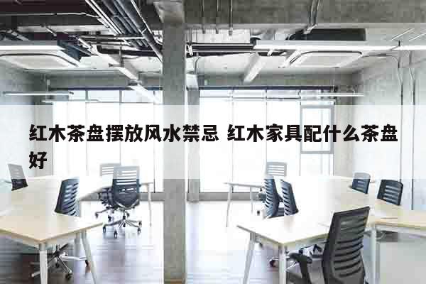 红木茶盘摆放风水禁忌 红木家具配什么茶盘好
