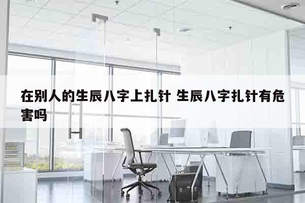 在别人的生辰八字上扎针 生辰八字扎针有危害吗