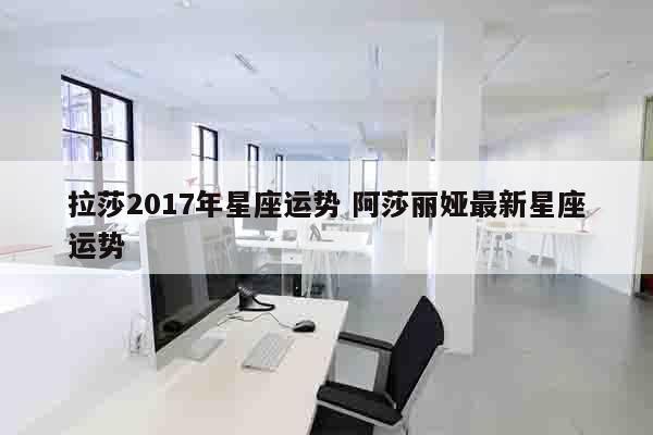 拉莎2017年星座运势 阿莎丽娅最新星座运势