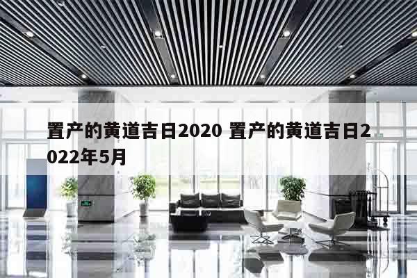 置产的黄道吉日2020 置产的黄道吉日2022年5月