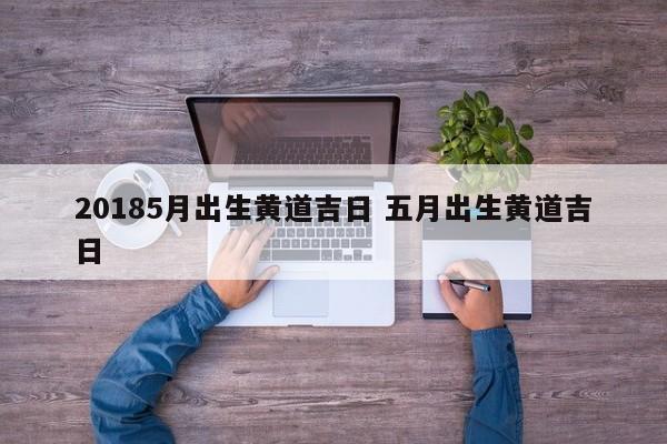 20185月出生黄道吉日 五月出生黄道吉日