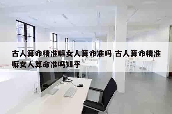 古人算命精准嘛女人算命准吗 古人算命精准嘛女人算命准吗知乎