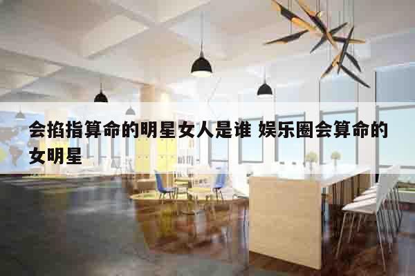 会掐指算命的明星女人是谁 娱乐圈会算命的女明星