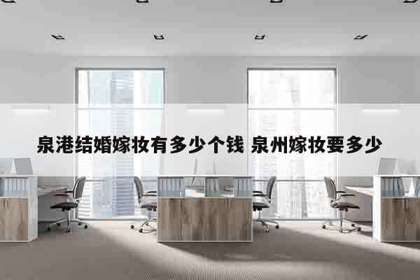 泉港结婚嫁妆有多少个钱 泉州嫁妆要多少