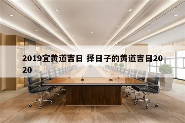 2019宜黄道吉日 择日子的黄道吉日2020