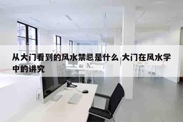 从大门看到的风水禁忌是什么 大门在风水学中的讲究
