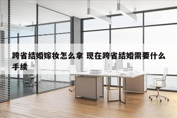 跨省结婚嫁妆怎么拿 现在跨省结婚需要什么手续