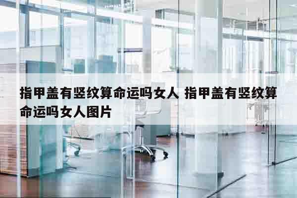 指甲盖有竖纹算命运吗女人 指甲盖有竖纹算命运吗女人图片