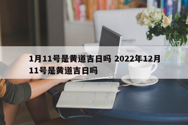 1月11号是黄道吉日吗 2022年12月11号是黄道吉日吗