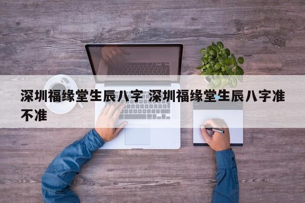 深圳福缘堂生辰八字 深圳福缘堂生辰八字准不准