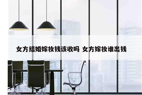 女方结婚嫁妆钱该收吗 女方嫁妆谁出钱