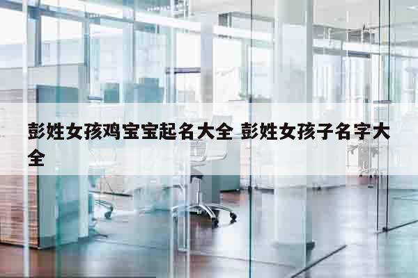 彭姓女孩鸡宝宝起名大全 彭姓女孩子名字大全
