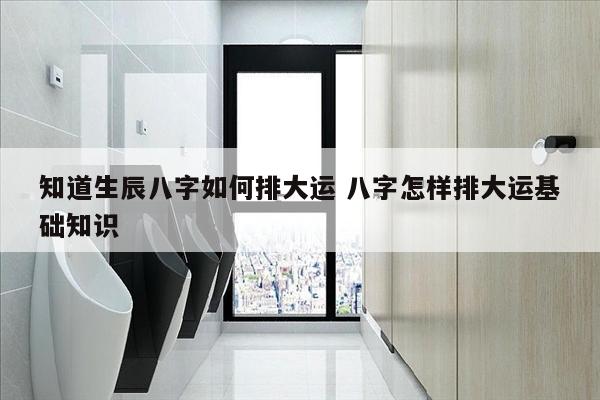 知道生辰八字如何排大运 八字怎样排大运基础知识