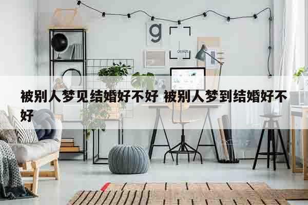 被别人梦见结婚好不好 被别人梦到结婚好不好