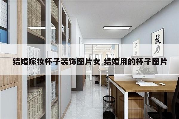 结婚嫁妆杯子装饰图片女 结婚用的杯子图片