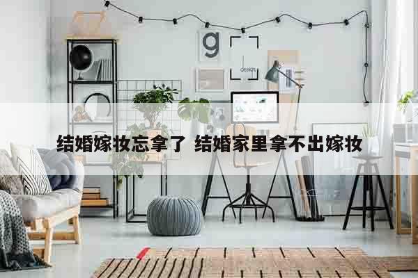 结婚嫁妆忘拿了 结婚家里拿不出嫁妆