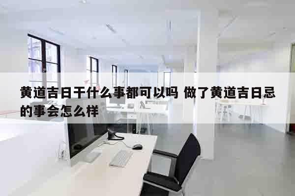 黄道吉日干什么事都可以吗 做了黄道吉日忌的事会怎么样