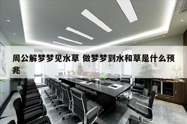 周公解梦梦见水草 做梦梦到水和草是什么预兆