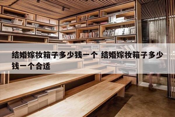 结婚嫁妆箱子多少钱一个 结婚嫁妆箱子多少钱一个合适