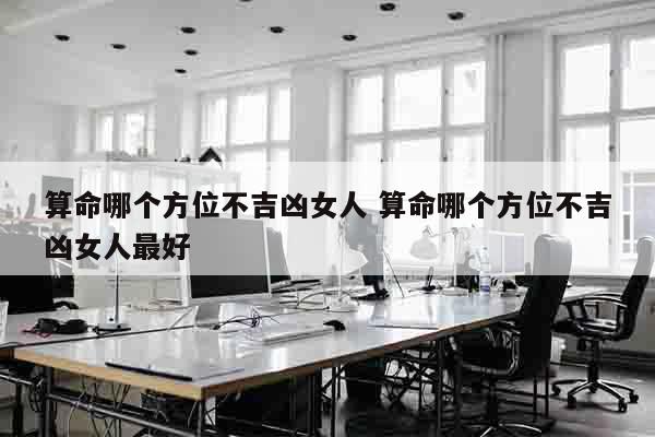 算命哪个方位不吉凶女人 算命哪个方位不吉凶女人最好