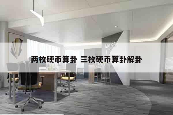 两枚硬币算卦 三枚硬币算卦解卦