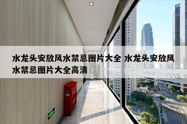 水龙头安放风水禁忌图片大全 水龙头安放风水禁忌图片大全高清