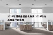 2023年到底是属什么生肖 2023年的属相是什么生肖
