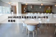 2023年的生肖是属什么呀 2023年生肖是啥
