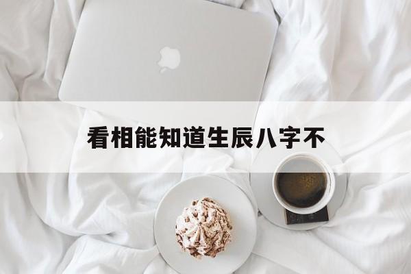 看相能知道生辰八字不,看面相能知道生辰八字吗