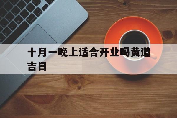 十月一晚上适合开业吗黄道吉日,十月一晚上适合开业吗黄道吉日有哪些