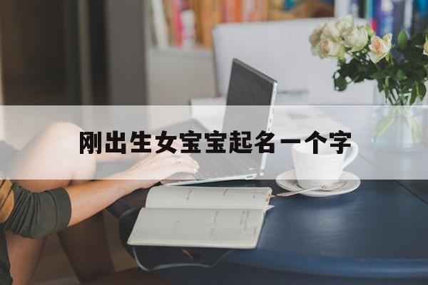 刚出生女宝宝起名一个字,刚出生女宝宝起名一个字的名字