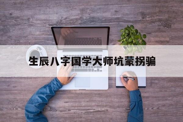 关于生辰八字国学大师坑蒙拐骗的信息