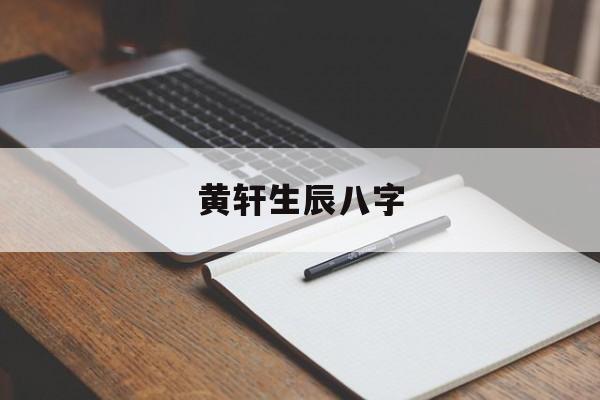 黄轩生辰八字,命理看黄轩娶小一辈