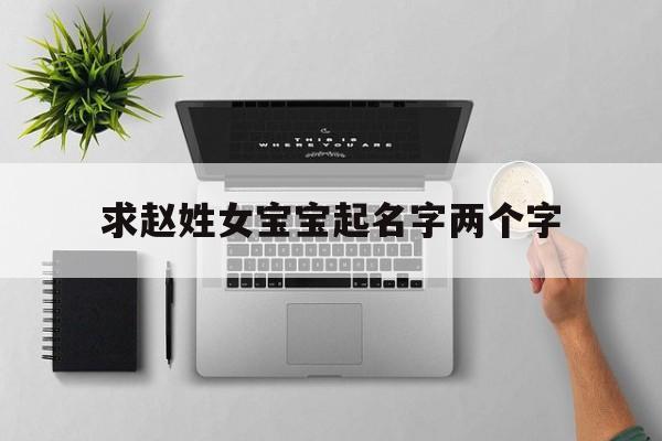 求赵姓女宝宝起名字两个字,赵姓女孩名字简单大方洋气两个字