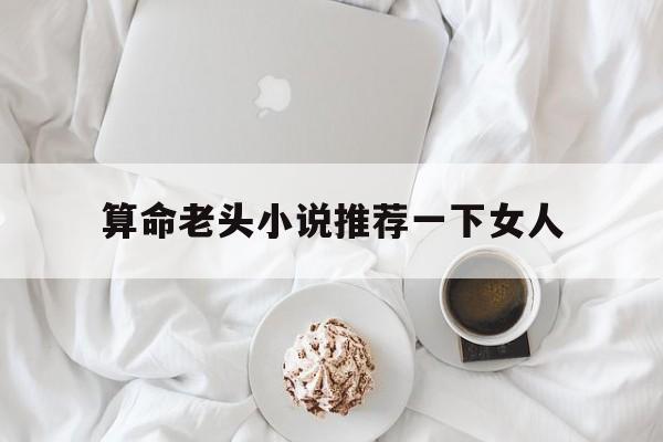算命老头小说推荐一下女人,算命老头小说推荐一下女人免费阅读