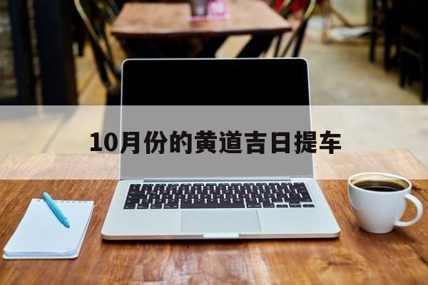 10月份的黄道吉日提车,10月提车黄道吉日一览表2021