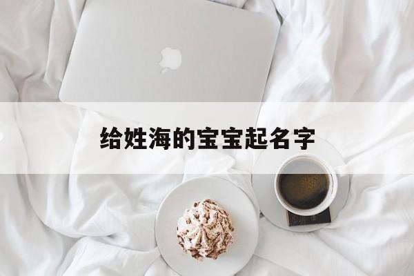 给姓海的宝宝起名字,给姓海的宝宝起名字怎么取